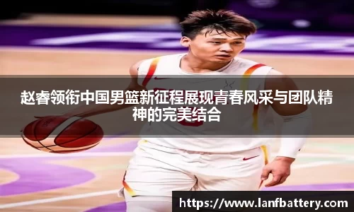 谈球吧赵睿领衔中国男篮新征程展现青春风采与团队精神的完美结合